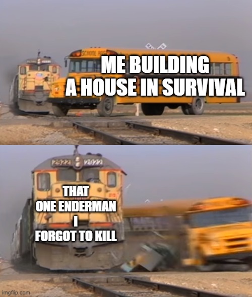 Enderman are sooo annoying! | ME BUILDING A HOUSE IN SURVIVAL; THAT ONE ENDERMAN I FORGOT TO KILL | image tagged in a train hitting a school bus | made w/ Imgflip meme maker