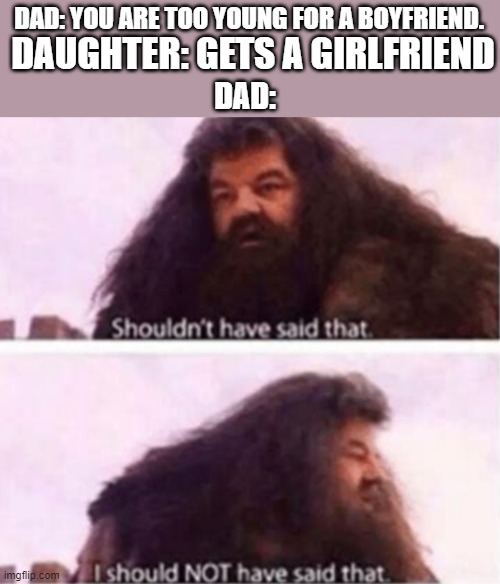 kinda a repost | DAUGHTER: GETS A GIRLFRIEND; DAD: YOU ARE TOO YOUNG FOR A BOYFRIEND. DAD: | image tagged in shouldn't have said that | made w/ Imgflip meme maker