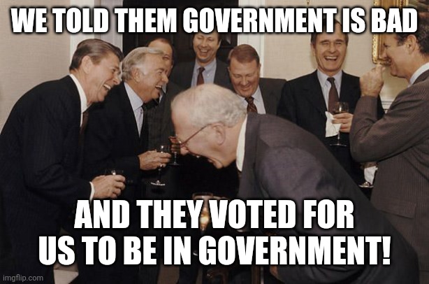Old Men laughing | WE TOLD THEM GOVERNMENT IS BAD AND THEY VOTED FOR US TO BE IN GOVERNMENT! | image tagged in old men laughing | made w/ Imgflip meme maker