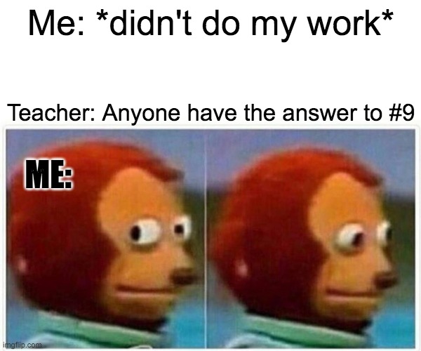 do your work kids :) | Me: *didn't do my work*; Teacher: Anyone have the answer to #9; ME: | image tagged in memes,monkey puppet | made w/ Imgflip meme maker