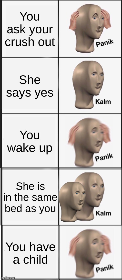 You ask your crush out; She says yes; You wake up; She is in the same bed as you; You have a child | image tagged in memes,panik kalm panik | made w/ Imgflip meme maker