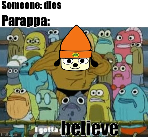 Most people dont know this guy so this is for the people that know him | Someone: dies; Parappa:; believe | image tagged in i gotta get out of here,funny,memes,spongebob,upvote if you agree | made w/ Imgflip meme maker