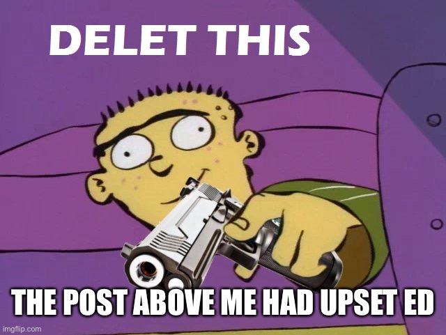 Ed Delet this | THE POST ABOVE ME HAD UPSET ED | image tagged in ed delet this | made w/ Imgflip meme maker