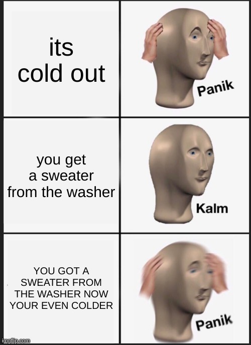 Panik Kalm Panik | its cold out; you get a sweater from the washer; YOU GOT A SWEATER FROM THE WASHER NOW YOUR EVEN COLDER | image tagged in memes,panik kalm panik | made w/ Imgflip meme maker