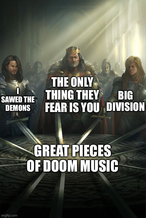 Knights of the Round Table | THE ONLY THING THEY FEAR IS YOU; I SAWED THE DEMONS; BIG DIVISION; GREAT PIECES OF DOOM MUSIC | image tagged in knights of the round table | made w/ Imgflip meme maker