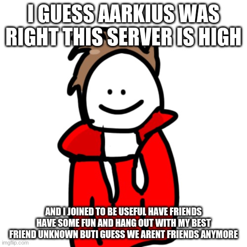 MelunXD | I GUESS AARKIUS WAS RIGHT THIS SERVER IS HIGH; AND I JOINED TO BE USEFUL HAVE FRIENDS HAVE SOME FUN AND HANG OUT WITH MY BEST FRIEND UNKNOWN BUTI GUESS WE ARENT FRIENDS ANYMORE | image tagged in melunxd | made w/ Imgflip meme maker