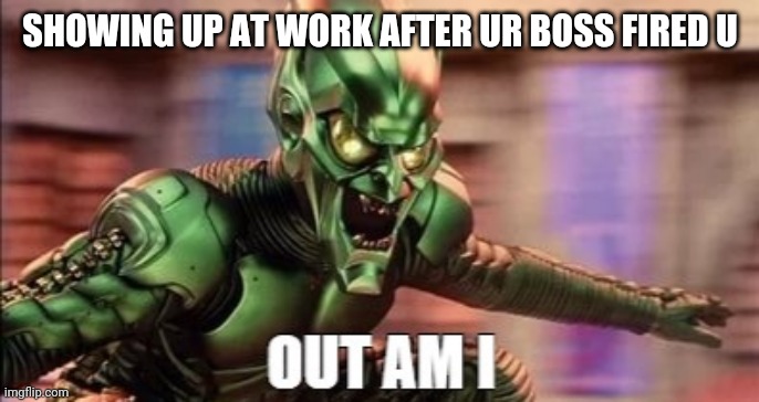 Out am I | SHOWING UP AT WORK AFTER UR BOSS FIRED U | image tagged in green goblin | made w/ Imgflip meme maker