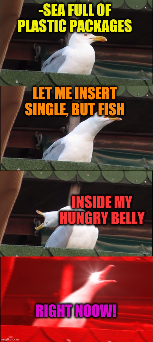 -Ecology is hurting. | -SEA FULL OF PLASTIC PACKAGES; LET ME INSERT SINGLE, BUT FISH; INSIDE MY HUNGRY BELLY; RIGHT NOOW! | image tagged in memes,inhaling seagull,plastic bag challenge,sea,i'm hungry,fast food | made w/ Imgflip meme maker