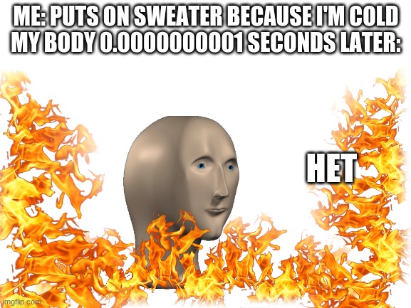 ME: PUTS ON SWEATER BECAUSE I'M COLD
MY BODY 0.0000000001 SECONDS LATER:; HET | image tagged in please feature me memenade | made w/ Imgflip meme maker
