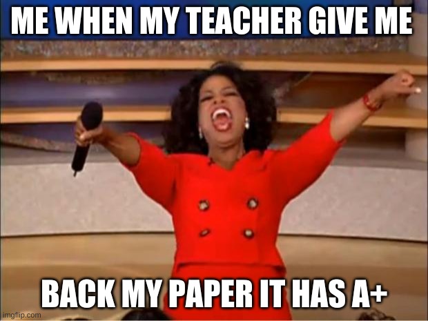 Oprah You Get A Meme | ME WHEN MY TEACHER GIVE ME; BACK MY PAPER IT HAS A+ | image tagged in memes,oprah you get a | made w/ Imgflip meme maker