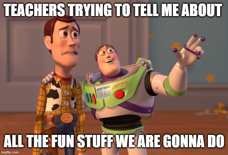 X, X Everywhere Meme | TEACHERS TRYING TO TELL ME ABOUT; ALL THE FUN STUFF WE ARE GONNA DO | image tagged in memes,x x everywhere | made w/ Imgflip meme maker