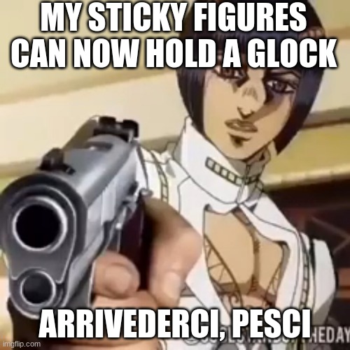 Bruno | MY STICKY FIGURES CAN NOW HOLD A GLOCK; ARRIVEDERCI, PESCI | image tagged in bruno | made w/ Imgflip meme maker