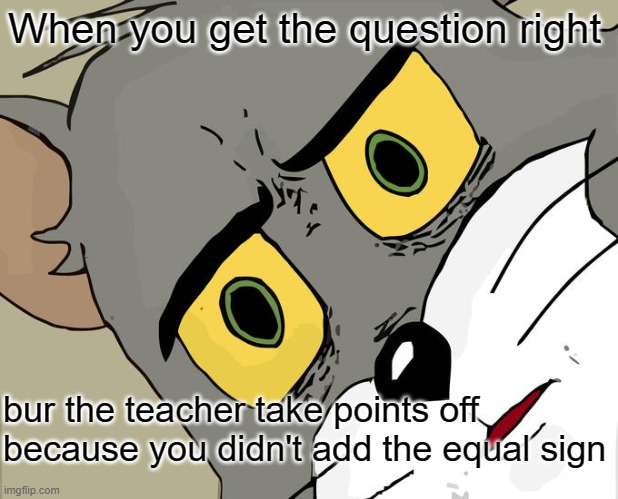 Why? | When you get the question right; bur the teacher take points off because you didn't add the equal sign | image tagged in memes,unsettled tom | made w/ Imgflip meme maker