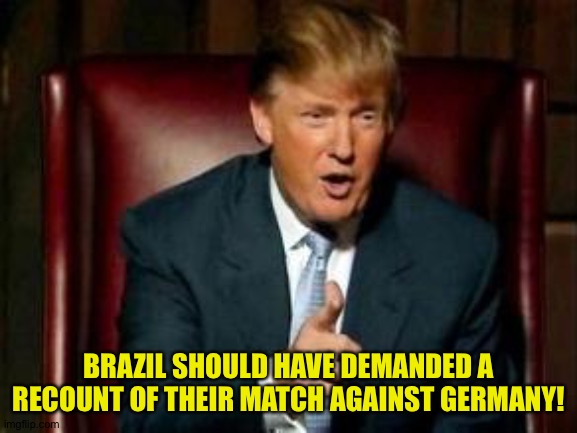 Donald Trump | BRAZIL SHOULD HAVE DEMANDED A RECOUNT OF THEIR MATCH AGAINST GERMANY! | image tagged in donald trump | made w/ Imgflip meme maker