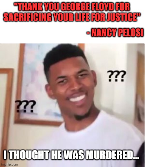 How do you say the cop was a murderer and Floyd was defenseless and then say this??? | "THANK YOU GEORGE FLOYD FOR SACRIFICING YOUR LIFE FOR JUSTICE"; - NANCY PELOSI; I THOUGHT HE WAS MURDERED... | image tagged in nick young,funny,politics,wtf,george floyd,nancy pelosi | made w/ Imgflip meme maker