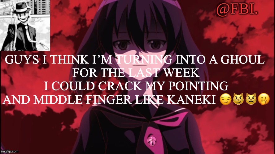 FBI temp | GUYS I THINK I’M TURNING INTO A GHOUL 
FOR THE LAST WEEK I COULD CRACK MY POINTING AND MIDDLE FINGER LIKE KANEKI 😏😼😾🤭 | image tagged in fbi temp | made w/ Imgflip meme maker