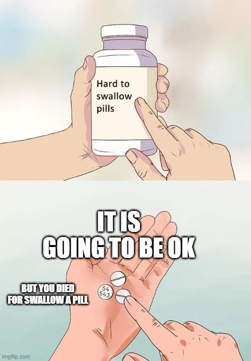 you | IT IS GOING TO BE OK; BUT YOU DIED FOR SWALLOW A PILL | image tagged in memes,hard to swallow pills | made w/ Imgflip meme maker