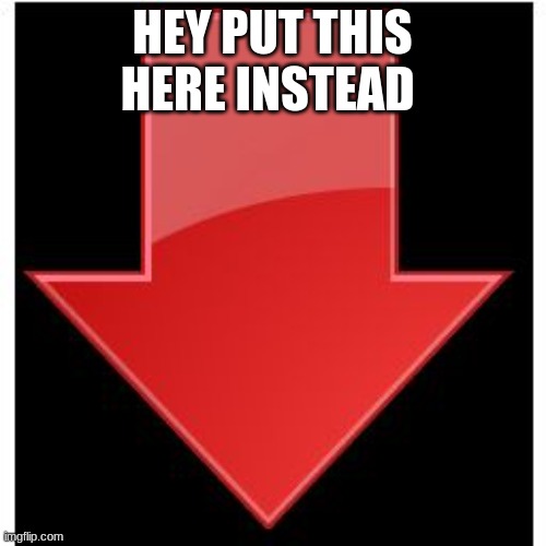 downvotes | HEY PUT THIS HERE INSTEAD | image tagged in downvotes | made w/ Imgflip meme maker