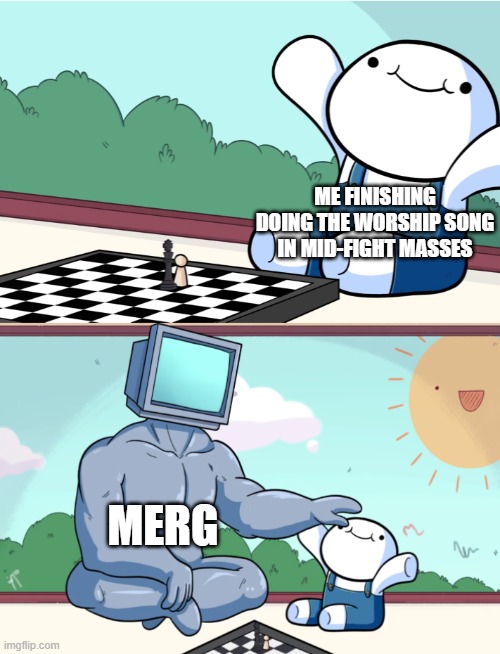 Thank You Merg | ME FINISHING DOING THE WORSHIP SONG IN MID-FIGHT MASSES; MERG | image tagged in odd1sout vs computer chess | made w/ Imgflip meme maker