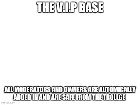 I will start building bases for non-mods on day 2 and 1. | THE V.I.P BASE; ALL MODERATORS AND OWNERS ARE AUTOMICALLY ADDED IN AND ARE SAFE FROM THE TROLLGE | image tagged in blank white template | made w/ Imgflip meme maker