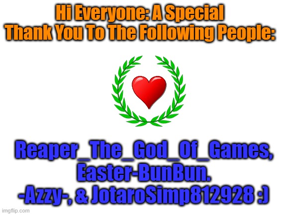 Please See The Comment Section For Greater Details. | Hi Everyone: A Special Thank You To The Following People:; Reaper_The_God_Of_Games, Easter-BunBun. -Azzy-, & JotaroSimp812928 :) | image tagged in blank white template | made w/ Imgflip meme maker