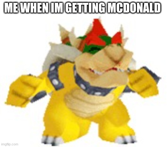 bowser feeling good | ME WHEN IM GETTING MCDONALD | image tagged in bowser feeling good | made w/ Imgflip meme maker