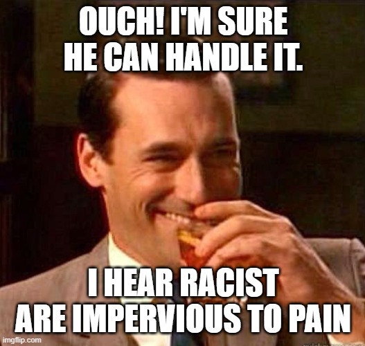 Mad Men | OUCH! I'M SURE HE CAN HANDLE IT. I HEAR RACIST ARE IMPERVIOUS TO PAIN | image tagged in mad men | made w/ Imgflip meme maker