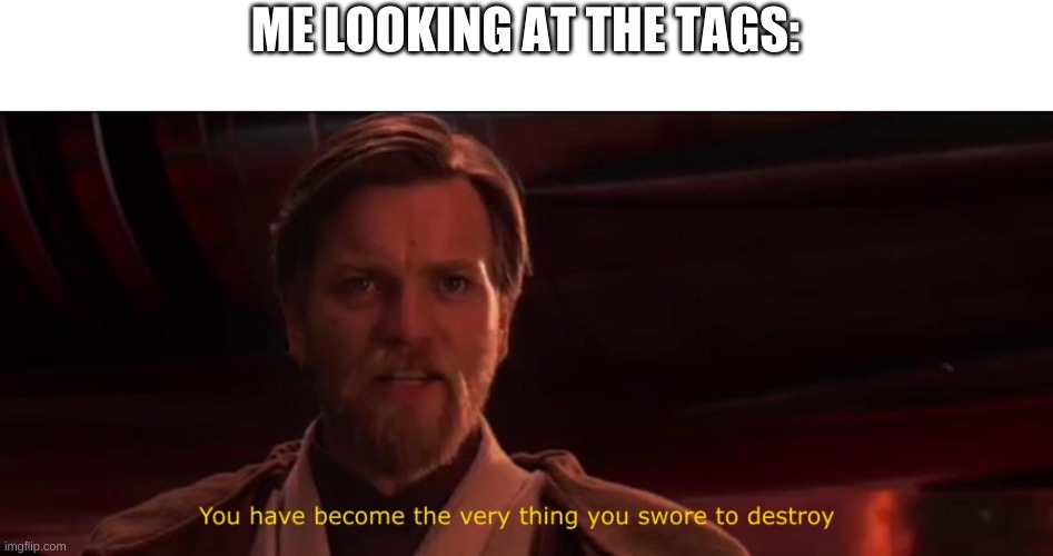 You have become the very thing you swore to destroy | ME LOOKING AT THE TAGS: | image tagged in you have become the very thing you swore to destroy | made w/ Imgflip meme maker