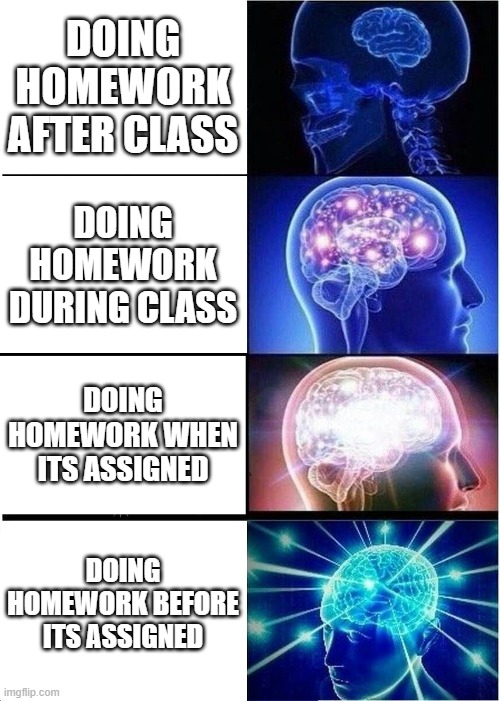 Expanding Brain | DOING HOMEWORK AFTER CLASS; DOING HOMEWORK DURING CLASS; DOING HOMEWORK WHEN ITS ASSIGNED; DOING HOMEWORK BEFORE ITS ASSIGNED | image tagged in memes,expanding brain | made w/ Imgflip meme maker