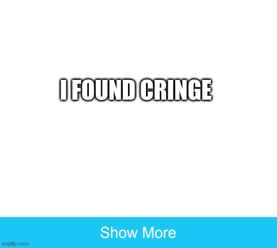 omg | I FOUND CRINGE | image tagged in show more | made w/ Imgflip meme maker