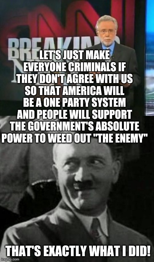Hitler would be proud |  LET'S JUST MAKE EVERYONE CRIMINALS IF THEY DON'T AGREE WITH US SO THAT AMERICA WILL BE A ONE PARTY SYSTEM AND PEOPLE WILL SUPPORT THE GOVERNMENT'S ABSOLUTE POWER TO WEED OUT "THE ENEMY"; THAT'S EXACTLY WHAT I DID! | image tagged in cnn breaking news,hitler laugh,adolf hitler,liberals,leftists,fake news | made w/ Imgflip meme maker