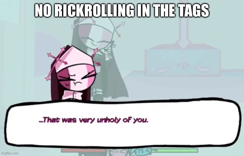 .-. | NO RICKROLLING IN THE TAGS | image tagged in that was very unholy of you | made w/ Imgflip meme maker