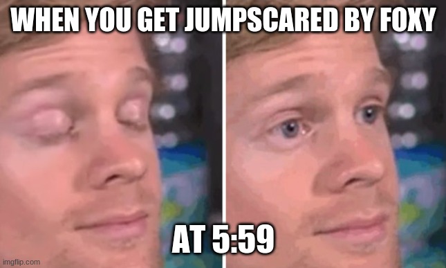Fnaf | WHEN YOU GET JUMPSCARED BY FOXY; AT 5:59 | image tagged in white guy blinking | made w/ Imgflip meme maker