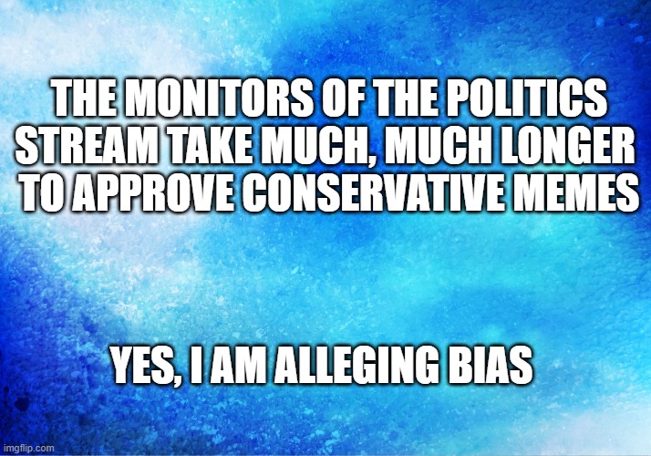Bias on imgflip | THE MONITORS OF THE POLITICS
STREAM TAKE MUCH, MUCH LONGER 
TO APPROVE CONSERVATIVE MEMES; YES, I AM ALLEGING BIAS | image tagged in politics,biased media,truth | made w/ Imgflip meme maker