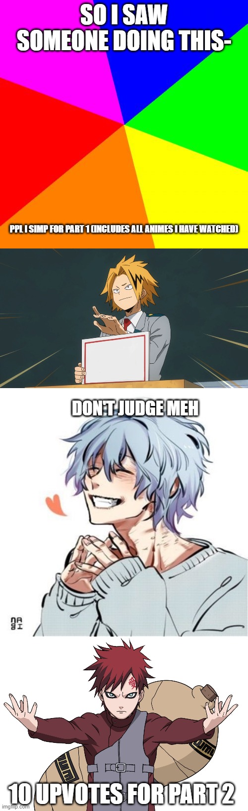 Don't judge meeeee | SO I SAW SOMEONE DOING THIS-; PPL I SIMP FOR PART 1 (INCLUDES ALL ANIMES I HAVE WATCHED); DON'T JUDGE MEH; 10 UPVOTES FOR PART 2 | image tagged in memes,blank colored background,denki holding sign,shigaraki,gaara | made w/ Imgflip meme maker