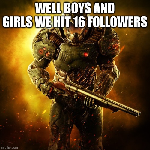 we are close to surpassing the james_doom_stream | WELL BOYS AND GIRLS WE HIT 16 FOLLOWERS | image tagged in doom guy | made w/ Imgflip meme maker