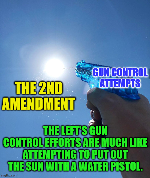 water gun sun | THE 2ND AMENDMENT; GUN CONTROL ATTEMPTS; THE LEFT'S GUN CONTROL EFFORTS ARE MUCH LIKE ATTEMPTING TO PUT OUT THE SUN WITH A WATER PISTOL. | image tagged in water gun sun | made w/ Imgflip meme maker