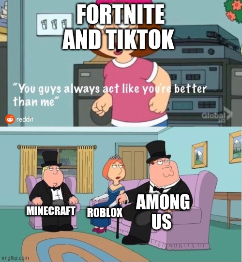You Guys always act like you're better than me | FORTNITE AND TIKTOK; AMONG US; MINECRAFT; ROBLOX | image tagged in you guys always act like you're better than me | made w/ Imgflip meme maker