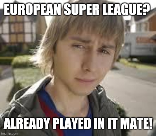Jay European Super League | EUROPEAN SUPER LEAGUE? ALREADY PLAYED IN IT MATE! | image tagged in funny,esl | made w/ Imgflip meme maker