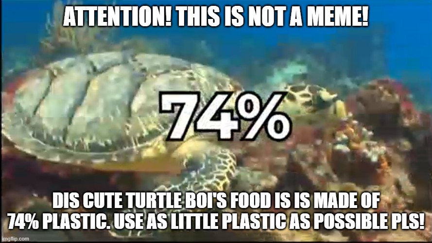 Earth day | ATTENTION! THIS IS NOT A MEME! DIS CUTE TURTLE BOI'S FOOD IS IS MADE OF 74% PLASTIC. USE AS LITTLE PLASTIC AS POSSIBLE PLS! | image tagged in attention,not a meme | made w/ Imgflip meme maker