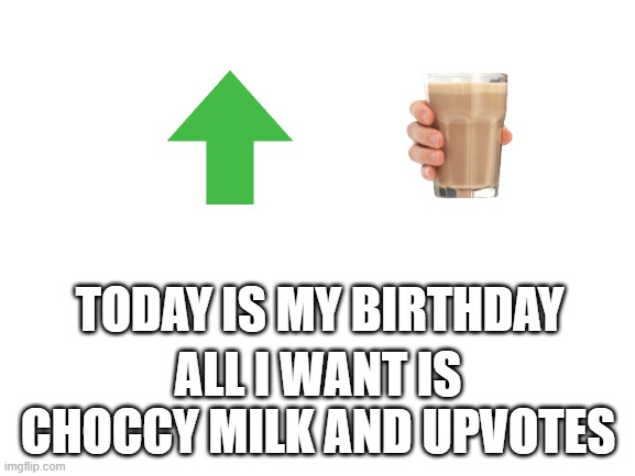 plz thats all i need today | TODAY IS MY BIRTHDAY; ALL I WANT IS CHOCCY MILK AND UPVOTES | image tagged in blank white template,choccy milk | made w/ Imgflip meme maker