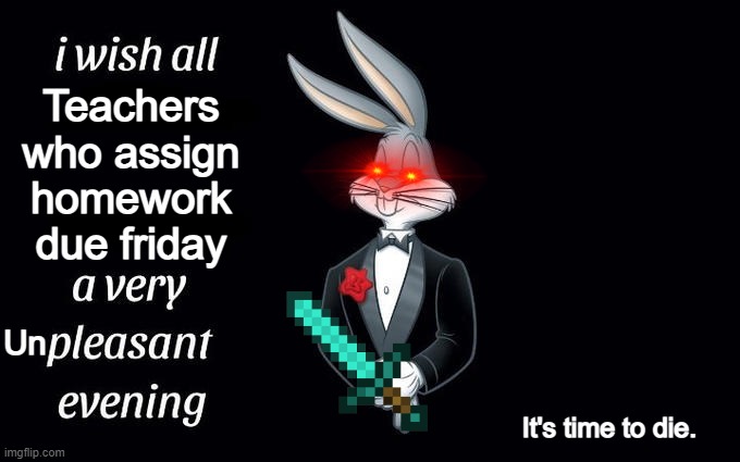 I wish all the X a very pleasant evening | Teachers who assign homework due friday; Un; It's time to die. | image tagged in i wish all the x a very pleasant evening | made w/ Imgflip meme maker