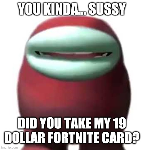 Amogus Sussy | YOU KINDA... SUSSY DID YOU TAKE MY 19 DOLLAR FORTNITE CARD? | image tagged in amogus sussy | made w/ Imgflip meme maker