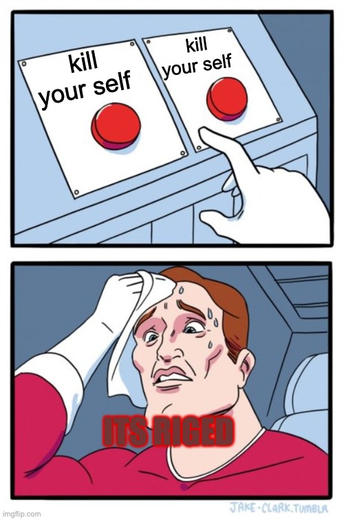 Two Buttons Meme |  kill your self; kill your self; ITS RIGED | image tagged in memes,two buttons | made w/ Imgflip meme maker