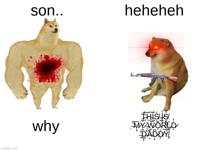 Buff Doge vs. Cheems Meme | son.. heheheh; why; T̶̲̋͠H̴̼͠Í̴̧͙̍S̸͔̾ ̶̺͘I̷̫̬̍̀Ṡ̸̥̻͒ ̶̣̄͂M̷̦̘̅Y̷̝̍̈́ ̵͍̺̄W̷̥̋̑O̵̞͊R̸̛̥L̵̳̑D̷͔̍̓ ̶͉͂̎͜D̶̜̟̀A̶͙̐D̷̩̙͆Ḓ̸̀Y̸̡͋̀ | image tagged in memes,buff doge vs cheems | made w/ Imgflip meme maker