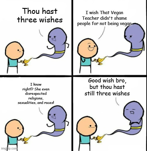 Genie | I wish That Vegan Teacher didn't shame people for not being vegan; Thou hast three wishes; Good wish bro, but thou hast still three wishes; I know right!? She even disrespected religions, sexualities, and races! | image tagged in genie,that vegan teacher | made w/ Imgflip meme maker