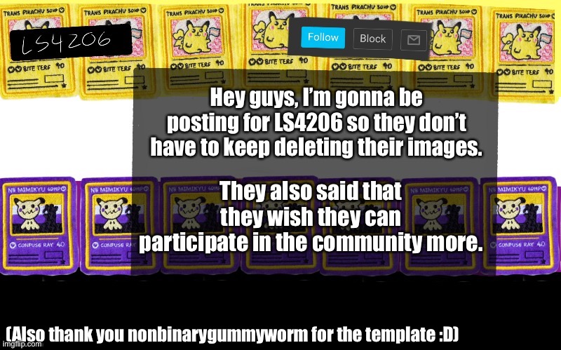 Reposting this on their template. :P | Hey guys, I’m gonna be posting for LS4206 so they don’t have to keep deleting their images. They also said that they wish they can participate in the community more. (Also thank you nonbinarygummyworm for the template :D) | made w/ Imgflip meme maker