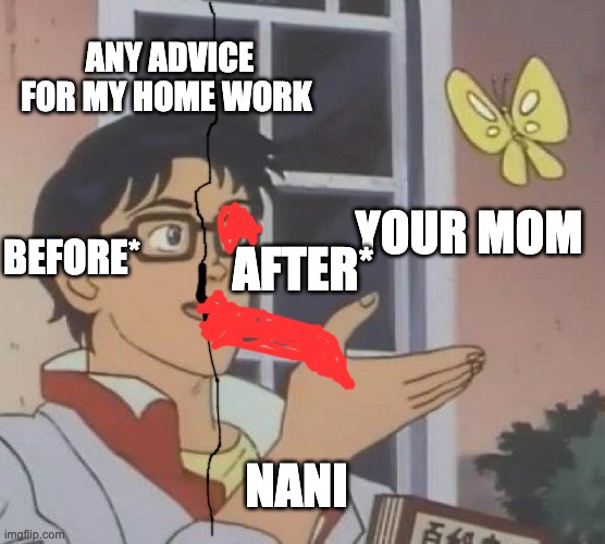 Is This A Pigeon Meme | ANY ADVICE FOR MY HOME WORK; YOUR MOM; BEFORE*; AFTER*; NANI | image tagged in memes,is this a pigeon | made w/ Imgflip meme maker