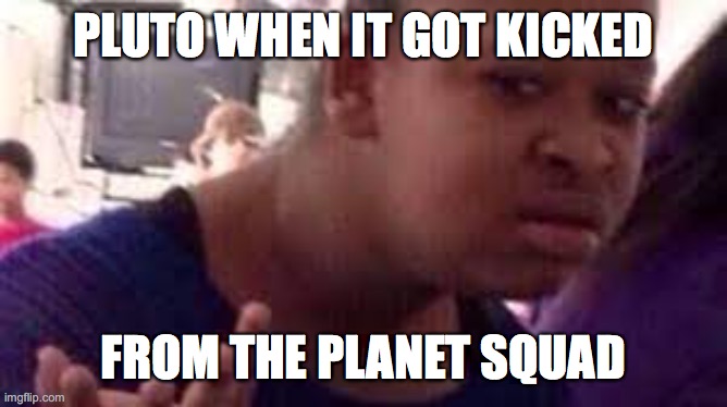 I mean, Pluto got reasons | PLUTO WHEN IT GOT KICKED; FROM THE PLANET SQUAD | image tagged in planets,pluto | made w/ Imgflip meme maker