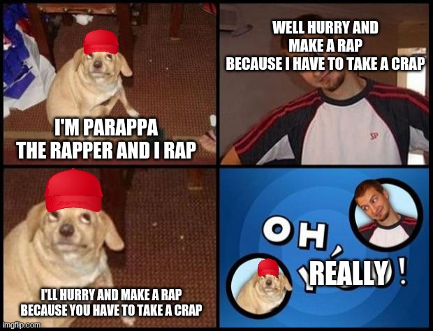 Rapping | WELL HURRY AND MAKE A RAP
BECAUSE I HAVE TO TAKE A CRAP; I'M PARAPPA THE RAPPER AND I RAP; REALLY; I'LL HURRY AND MAKE A RAP
BECAUSE YOU HAVE TO TAKE A CRAP | image tagged in oh you | made w/ Imgflip meme maker